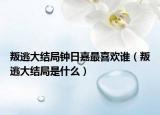 叛逃大結局鐘日嘉最喜歡誰（叛逃大結局是什么）