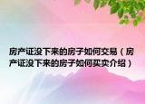 房產證沒下來的房子如何交易（房產證沒下來的房子如何買賣介紹）