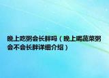 晚上吃粥會(huì)長(zhǎng)胖嗎（晚上喝蔬菜粥會(huì)不會(huì)長(zhǎng)胖詳細(xì)介紹）