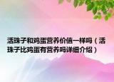 活珠子和雞蛋營(yíng)養(yǎng)價(jià)值一樣嗎（活珠子比雞蛋有營(yíng)養(yǎng)嗎詳細(xì)介紹）