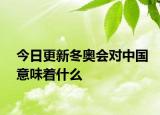 今日更新冬奧會對中國意味著什么
