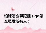 鉛球怎么算犯規(guī)（qq怎么私發(fā)所有人）