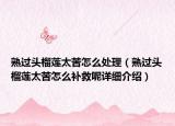 熟過頭榴蓮太苦怎么處理（熟過頭榴蓮太苦怎么補救呢詳細介紹）