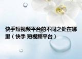 快手短視頻平臺(tái)的不同之處在哪里（快手 短視頻平臺(tái)）