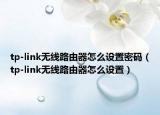 tp-link無線路由器怎么設(shè)置密碼（tp-link無線路由器怎么設(shè)置）