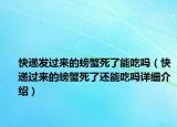 快遞發(fā)過來的螃蟹死了能吃嗎（快遞過來的螃蟹死了還能吃嗎詳細(xì)介紹）