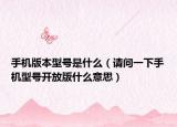 手機(jī)版本型號(hào)是什么（請(qǐng)問一下手機(jī)型號(hào)開放版什么意思）