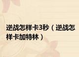 逆戰(zhàn)怎樣卡3秒（逆戰(zhàn)怎樣卡加特林）