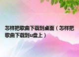 怎樣把歌曲下載到桌面（怎樣把歌曲下載到u盤上）