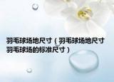 羽毛球場(chǎng)地尺寸（羽毛球場(chǎng)地尺寸 羽毛球場(chǎng)的標(biāo)準(zhǔn)尺寸）