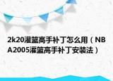 2k20灌籃高手補(bǔ)丁怎么用（NBA2005灌籃高手補(bǔ)丁安裝法）