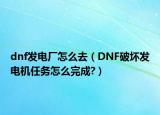 dnf發(fā)電廠怎么去（DNF破壞發(fā)電機任務(wù)怎么完成?）