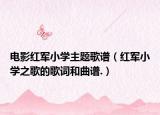 電影紅軍小學(xué)主題歌譜（紅軍小學(xué)之歌的歌詞和曲譜.）