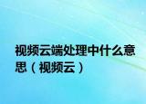 視頻云端處理中什么意思（視頻云）