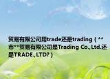 貿(mào)易有限公司用trade還是trading（**市**貿(mào)易有限公司是Trading Co.,Ltd.還是TRADE.,LTD?）