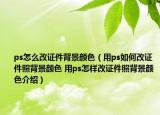 ps怎么改證件背景顏色（用ps如何改證件照背景顏色 用ps怎樣改證件照背景顏色介紹）