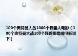 100個奧特曼大戰(zhàn)1000個怪獸大電影（100個奧特曼大戰(zhàn)100個怪獸那是啥電影說下）
