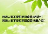 普通人要不要打新冠疫苗加強(qiáng)針（普通人要不要打新冠疫苗詳細(xì)介紹）