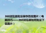 360瀏覽器批量保存百度圖片（電腦技巧——360瀏覽器如何批量下載圖片）