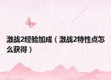 激戰(zhàn)2經(jīng)驗(yàn)加成（激戰(zhàn)2特性點(diǎn)怎么獲得）