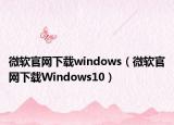 微軟官網(wǎng)下載windows（微軟官網(wǎng)下載Windows10）
