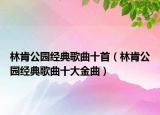 林肯公園經(jīng)典歌曲十首（林肯公園經(jīng)典歌曲十大金曲）