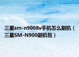 三星sm-n9008v手機怎么刷機（三星SM-N900刷機包）