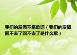我們的愛(ài)回不來(lái)歌詞（我們的愛(ài)情回不去了回不去了是什么歌）