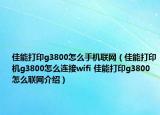 佳能打印g3800怎么手機聯(lián)網(wǎng)（佳能打印機g3800怎么連接wifi 佳能打印g3800怎么聯(lián)網(wǎng)介紹）