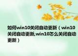 如何win10關(guān)閉自動(dòng)更新（win10關(guān)閉自動(dòng)更新,win10怎么關(guān)閉自動(dòng)更新）