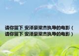請你留下 安澤豪梁杰執(zhí)導(dǎo)的電影（請你留下 安澤豪梁杰執(zhí)導(dǎo)的電影）