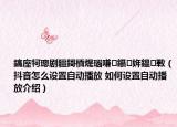 鎬庢牱璁劇疆鎶栭煶瑙嗛鑷姩鎾斁（抖音怎么設(shè)置自動(dòng)播放 如何設(shè)置自動(dòng)播放介紹）