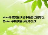 vivo賬號(hào)實(shí)名認(rèn)證不是自己的怎么辦vivo手機(jī)實(shí)名認(rèn)證怎么改