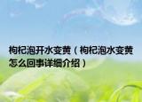 枸杞泡開(kāi)水變黃（枸杞泡水變黃怎么回事詳細(xì)介紹）