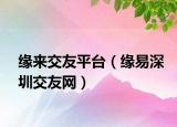 緣來交友平臺(tái)（緣易深圳交友網(wǎng)）