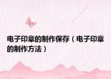 電子印章的制作保存（電子印章的制作方法）