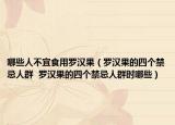 哪些人不宜食用羅漢果（羅漢果的四個禁忌人群  羅漢果的四個禁忌人群時哪些）