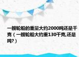 一艘輪船的重量大約2000噸還是千克（一艘輪船大約重130千克,還是噸?）