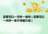 藍莓可以一天吃一盒嗎（藍莓可以一天吃一盒不詳細介紹）