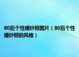 80后個(gè)性婚紗照?qǐng)D片（80后個(gè)性婚紗照的風(fēng)格）