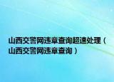 山西交警網(wǎng)違章查詢超速處理（山西交警網(wǎng)違章查詢）