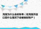 淘寶為什么會(huì)封賬號(hào)（在淘寶開店以后什么情況下會(huì)被查封賬戶）