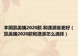 豐田凱美瑞2020款.和速派誰更好（凱美瑞2020款和速派怎么選擇）