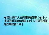 qq別人的個(gè)人主頁時(shí)間軸在哪（qq個(gè)人主頁的時(shí)間軸在哪里 qq個(gè)人主頁的時(shí)間軸在哪里看介紹）