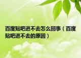 百度貼吧進(jìn)不去怎么回事（百度貼吧進(jìn)不去的原因）