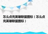 怎么點亮英雄聯(lián)盟圖標(biāo)（怎么點亮英雄聯(lián)盟圖標(biāo)）