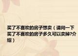 買了不喜歡的房子想賣（請問一下買了不喜歡的房子多久可以賣掉?介紹）