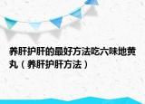 養(yǎng)肝護(hù)肝的最好方法吃六味地黃丸（養(yǎng)肝護(hù)肝方法）