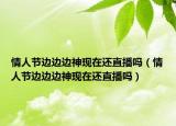 情人節(jié)邊邊邊神現(xiàn)在還直播嗎（情人節(jié)邊邊邊神現(xiàn)在還直播嗎）
