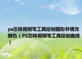 ps怎樣用鋼筆工具繪制圖形并填充顏色（PS怎樣用鋼筆工具繪制曲線）